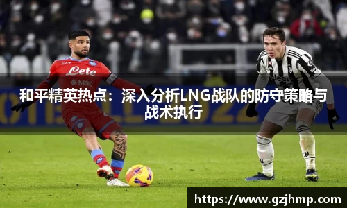 和平精英热点：深入分析LNG战队的防守策略与战术执行